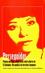 Persecuted: Political Process and Abortion Legislation in El Salvador: A Human Rights Analysis